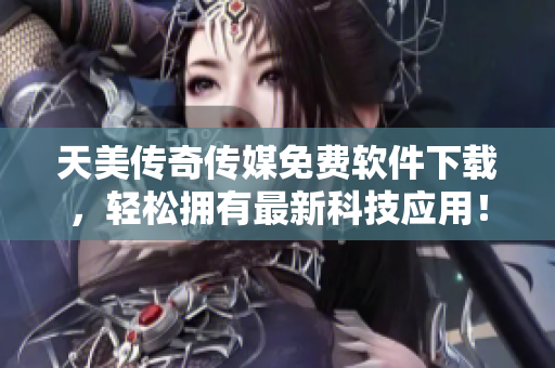 天美传奇传媒免费软件下载，轻松拥有最新科技应用！