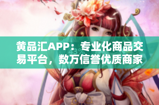 黄品汇APP：专业化商品交易平台，数万信誉优质商家常年在线