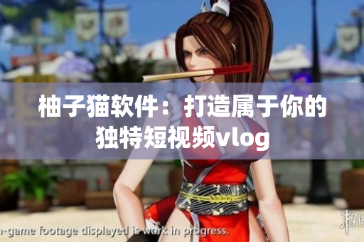 柚子猫软件：打造属于你的独特短视频vlog