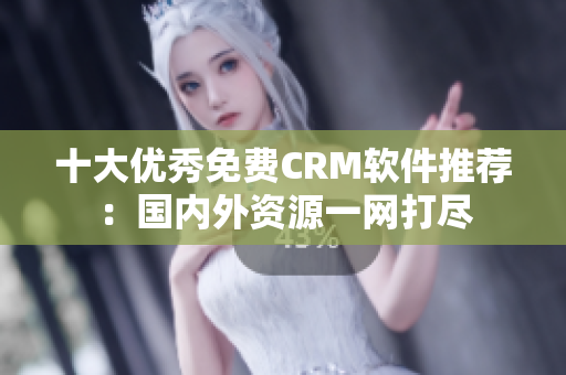 十大优秀免费CRM软件推荐：国内外资源一网打尽