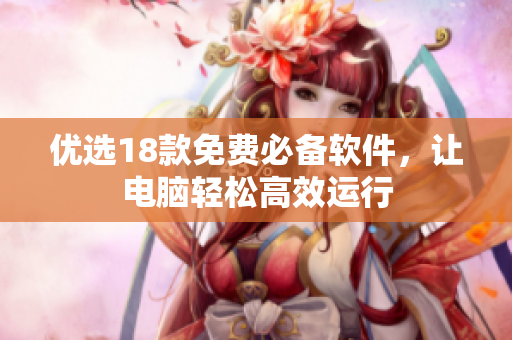 优选18款免费必备软件，让电脑轻松高效运行