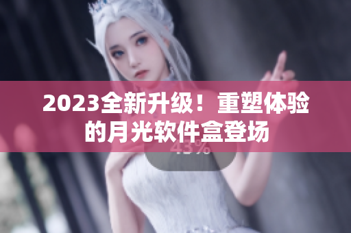 2023全新升级！重塑体验的月光软件盒登场