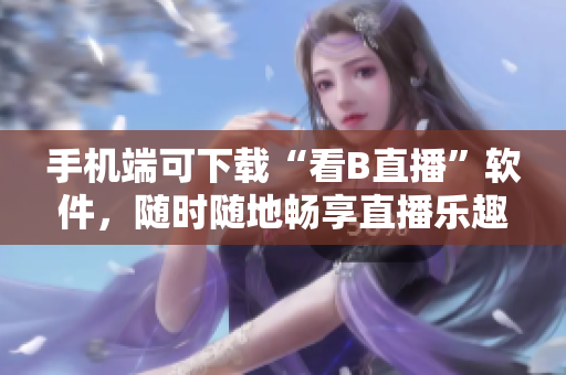 手机端可下载“看B直播”软件，随时随地畅享直播乐趣