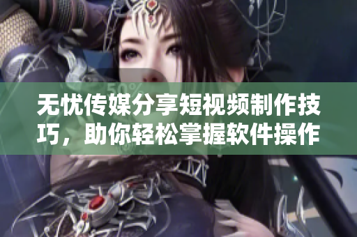 无忧传媒分享短视频制作技巧，助你轻松掌握软件操作