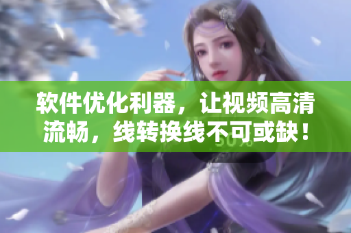 软件优化利器，让视频高清流畅，线转换线不可或缺！