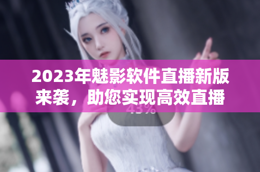 2023年魅影软件直播新版来袭，助您实现高效直播