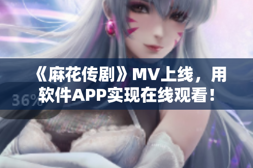 《麻花传剧》MV上线，用软件APP实现在线观看！