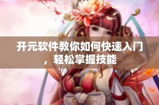 开元软件教你如何快速入门，轻松掌握技能