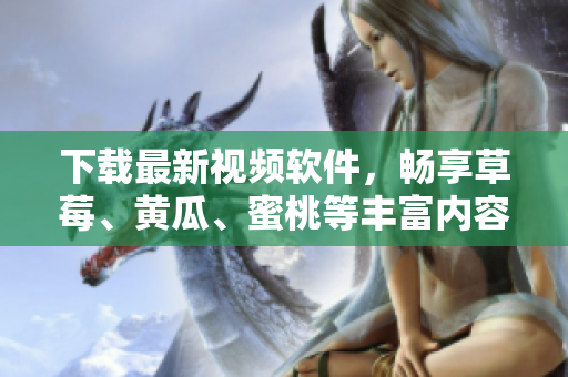 下载最新视频软件，畅享草莓、黄瓜、蜜桃等丰富内容！