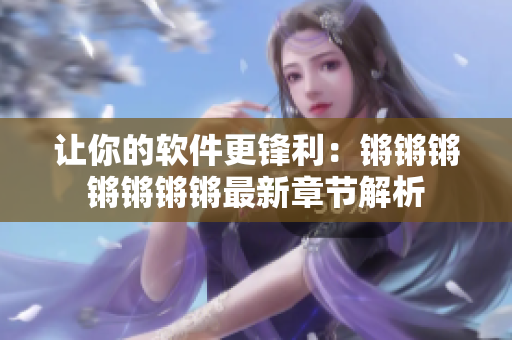 让你的软件更锋利：锵锵锵锵锵锵锵最新章节解析