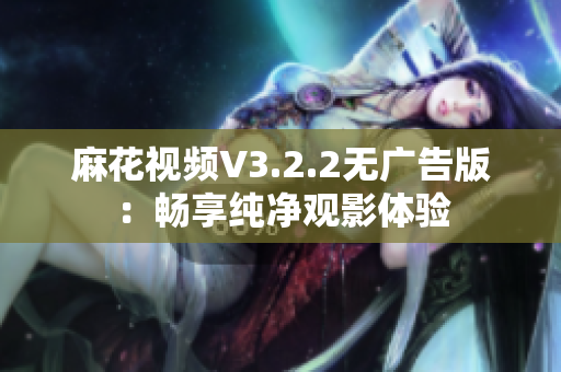 麻花视频V3.2.2无广告版：畅享纯净观影体验