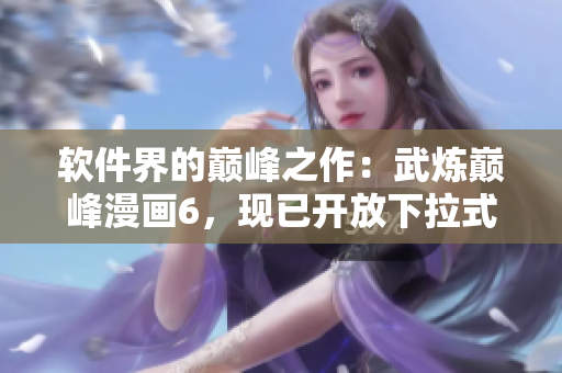 软件界的巅峰之作：武炼巅峰漫画6，现已开放下拉式免费观看