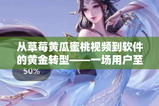 从草莓黄瓜蜜桃视频到软件的黄金转型——一场用户至上的创新革命
