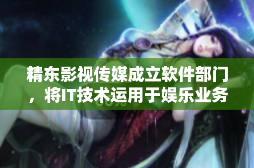 精东影视传媒成立软件部门，将IT技术运用于娱乐业务