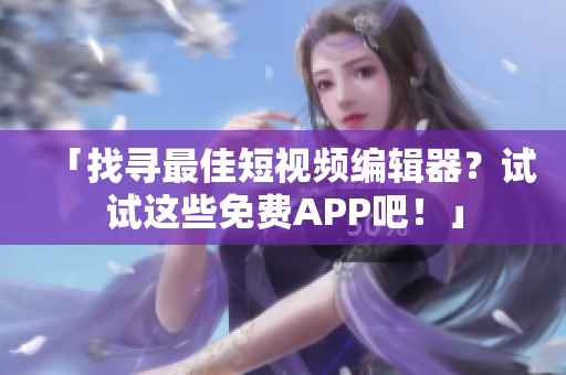 「找寻最佳短视频编辑器？试试这些免费APP吧！」