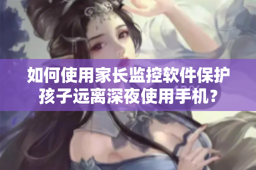 如何使用家长监控软件保护孩子远离深夜使用手机？