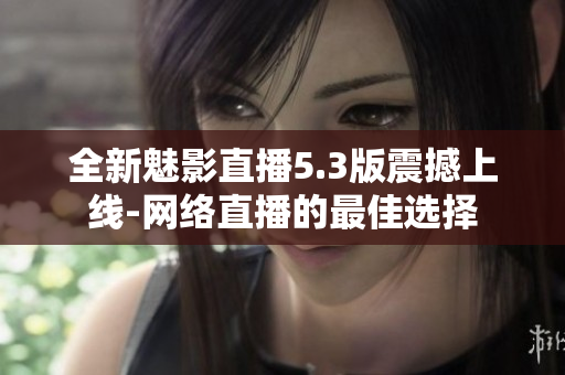全新魅影直播5.3版震撼上线-网络直播的最佳选择