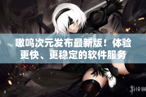 嗷呜次元发布最新版！体验更快、更稳定的软件服务