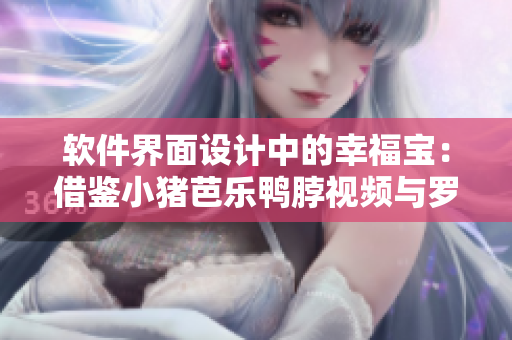 软件界面设计中的幸福宝：借鉴小猪芭乐鸭脖视频与罗志祥的经验
