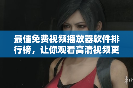 最佳免费视频播放器软件排行榜，让你观看高清视频更加流畅