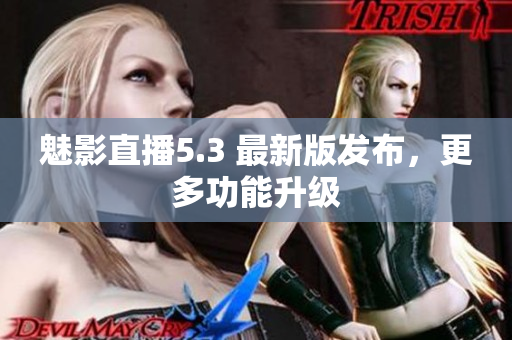 魅影直播5.3 最新版发布，更多功能升级