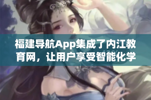 福建导航App集成了内江教育网，让用户享受智能化学习