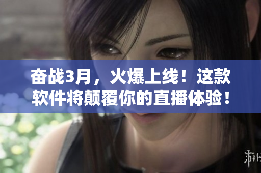奋战3月，火爆上线！这款软件将颠覆你的直播体验！