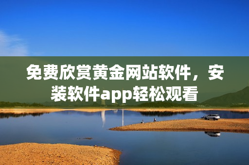 免费欣赏黄金网站软件，安装软件app轻松观看
