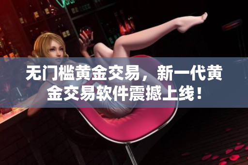 无门槛黄金交易，新一代黄金交易软件震撼上线！