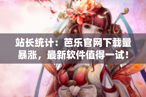 站长统计：芭乐官网下载量暴涨，最新软件值得一试！
