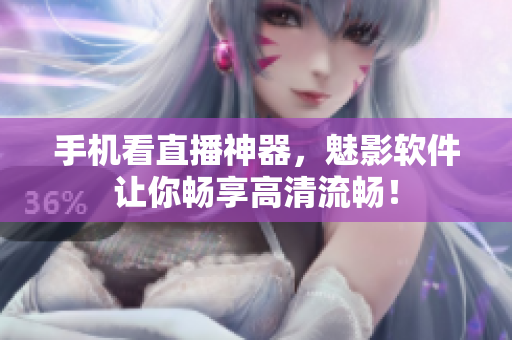 手机看直播神器，魅影软件让你畅享高清流畅！