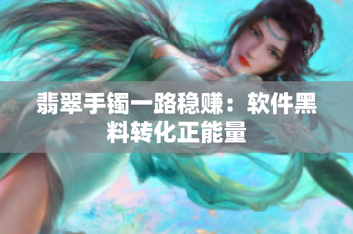 翡翠手镯一路稳赚：软件黑料转化正能量