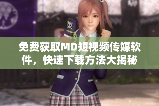 免费获取MD短视频传媒软件，快速下载方法大揭秘