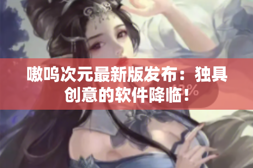 嗷呜次元最新版发布：独具创意的软件降临！