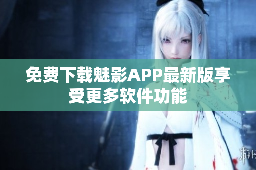 免费下载魅影APP最新版享受更多软件功能