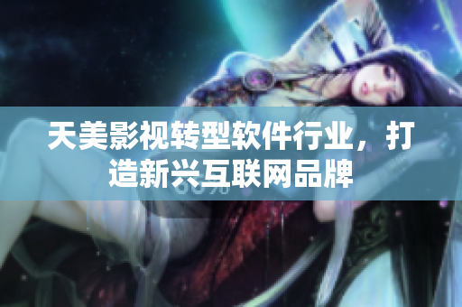 天美影视转型软件行业，打造新兴互联网品牌