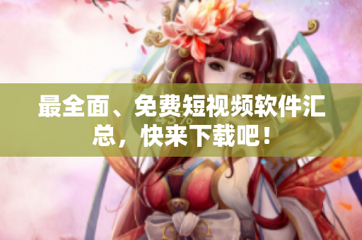 最全面、免费短视频软件汇总，快来下载吧！