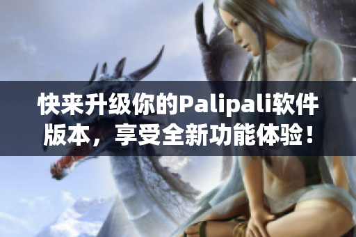 快来升级你的Palipali软件版本，享受全新功能体验！