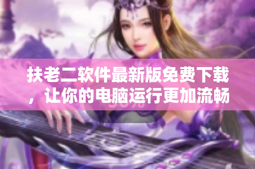 扶老二软件最新版免费下载，让你的电脑运行更加流畅