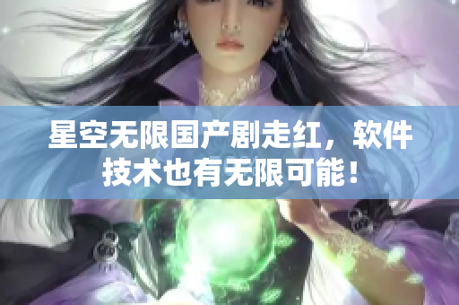 星空无限国产剧走红，软件技术也有无限可能！