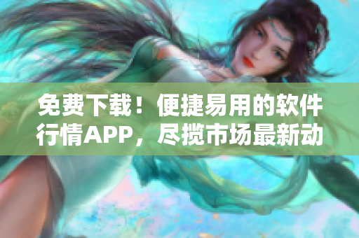 免费下载！便捷易用的软件行情APP，尽揽市场最新动态