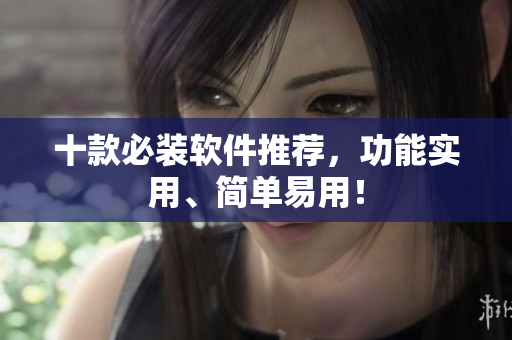 十款必装软件推荐，功能实用、简单易用！