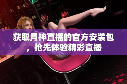 获取月神直播的官方安装包，抢先体验精彩直播
