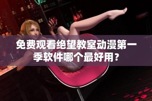 免费观看绝望教室动漫第一季软件哪个最好用？