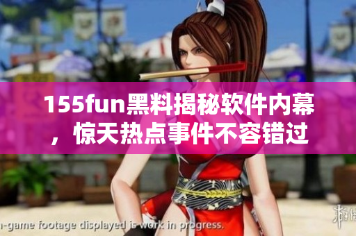 155fun黑料揭秘软件内幕，惊天热点事件不容错过