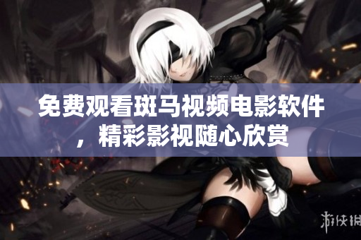 免费观看斑马视频电影软件，精彩影视随心欣赏
