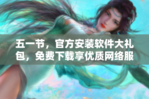 五一节，官方安装软件大礼包，免费下载享优质网络服务
