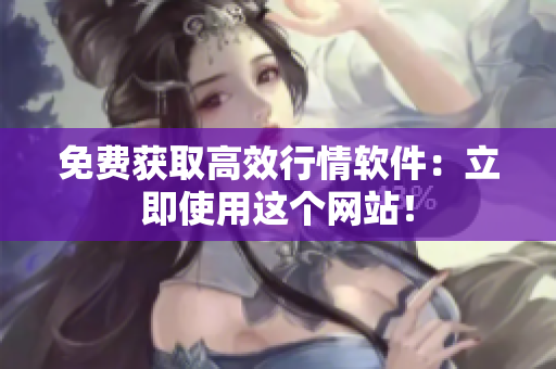 免费获取高效行情软件：立即使用这个网站！