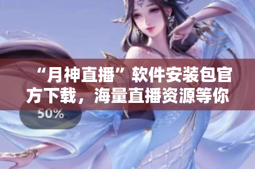 “月神直播”软件安装包官方下载，海量直播资源等你来看！