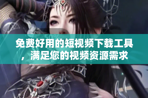 免费好用的短视频下载工具，满足您的视频资源需求